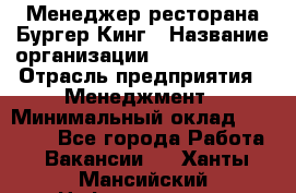 Менеджер ресторана Бургер Кинг › Название организации ­ Burger King › Отрасль предприятия ­ Менеджмент › Минимальный оклад ­ 35 000 - Все города Работа » Вакансии   . Ханты-Мансийский,Нефтеюганск г.